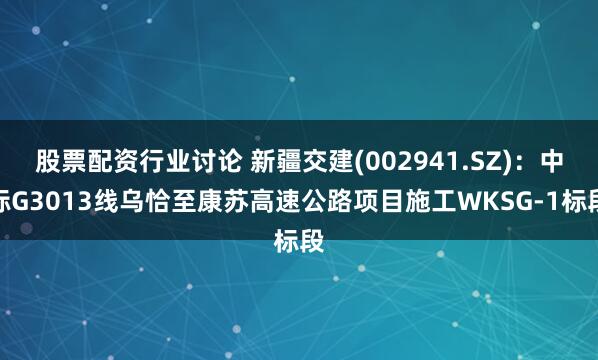 股票配资行业讨论 新疆交建(002941.SZ)：中标G3013线乌恰至康苏高速公路项目施工WKSG-1标段