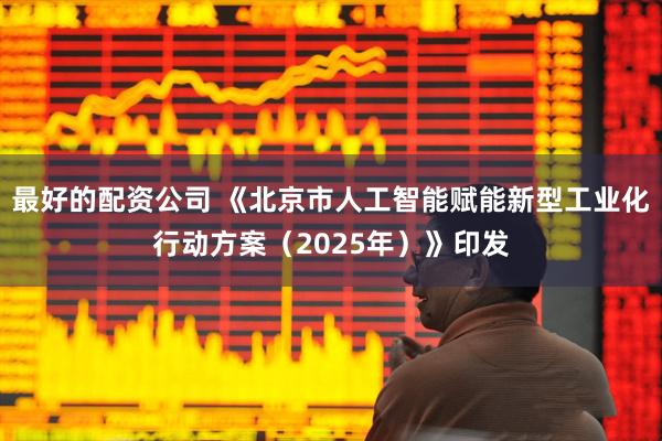 最好的配资公司 《北京市人工智能赋能新型工业化行动方案（2025年）》印发