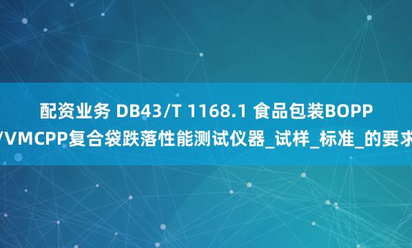 配资业务 DB43/T 1168.1 食品包装BOPP/VMCPP复合袋跌落性能测试仪器_试样_标准_的要求
