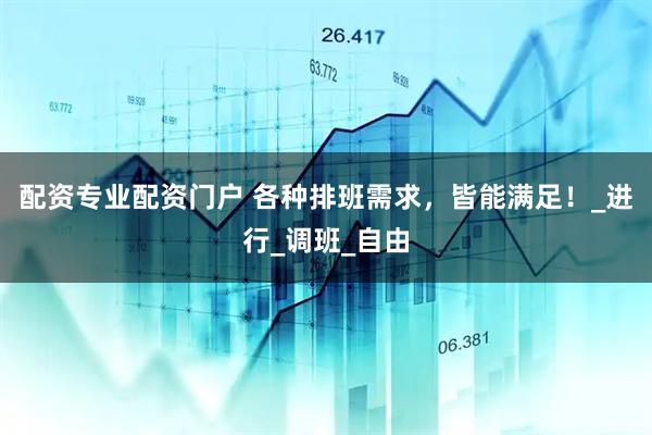 配资专业配资门户 各种排班需求，皆能满足！_进行_调班_自由