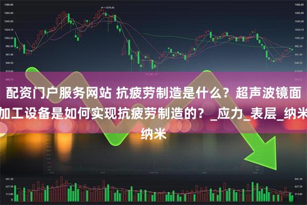 配资门户服务网站 抗疲劳制造是什么？超声波镜面加工设备是如何实现抗疲劳制造的？_应力_表层_纳米