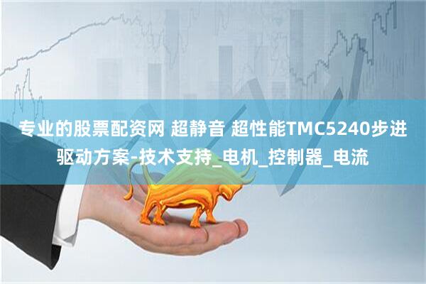 专业的股票配资网 超静音 超性能TMC5240步进驱动方案-技术支持_电机_控制器_电流